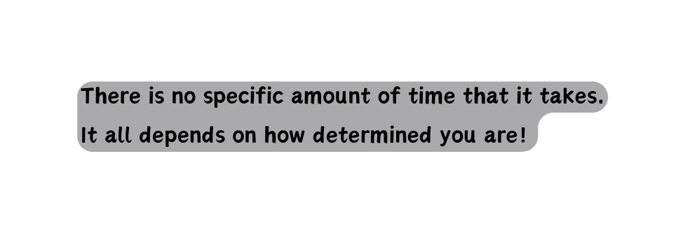 There is no specific amount of time that it takes It all depends on how determined you are