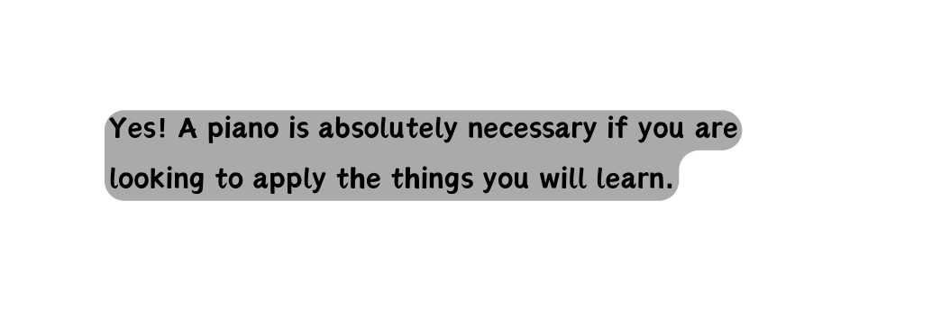 Yes A piano is absolutely necessary if you are looking to apply the things you will learn